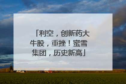 利空，创新药大牛股，重挫！蜜雪集团，历史新高