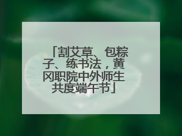 割艾草、包粽子、练书法，黄冈职院中外师生共度端午节