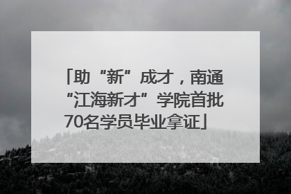 助“新”成才，南通“江海新才”学院首批70名学员毕业拿证