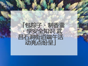 包粽子・制香囊・学安全知识 武昌石洞街道端午活动亮点纷呈
