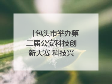 包头市举办第二届公安科技创新大赛 科技兴警再谱新篇