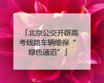 北京公交开辟高考线路车辆维保“绿色通道”