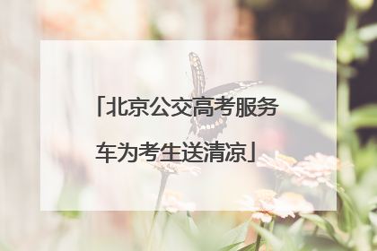 北京公交高考服务车为考生送清凉