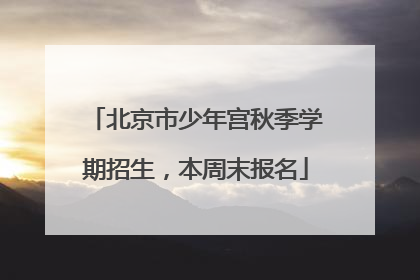 北京市少年宫秋季学期招生，本周末报名