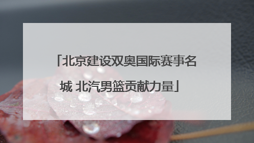 北京建设双奥国际赛事名城 北汽男篮贡献力量