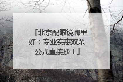 北京配眼镜哪里好：专业实惠双杀公式直接抄！