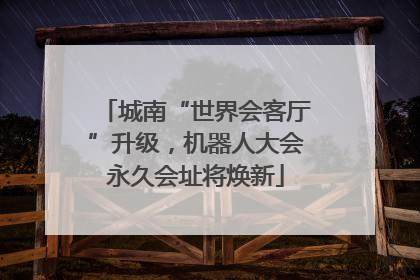 城南“世界会客厅”升级，机器人大会永久会址将焕新