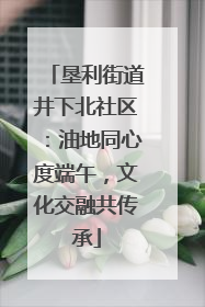 垦利街道井下北社区：油地同心度端午，文化交融共传承