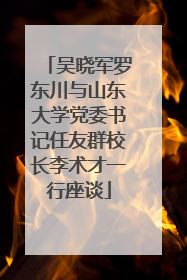 吴晓军罗东川与山东大学党委书记任友群校长李术才一行座谈