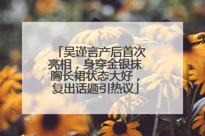 吴谨言产后首次亮相，身穿金银抹胸长裙状态大好，复出话题引热议