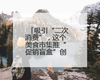 吸引“二次消费”，这个美食市集推“促销盲盒”创新消费场景