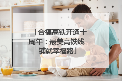 合福高铁开通十周年：最美高铁线 铺就幸福路