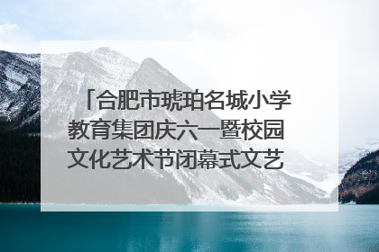 合肥市琥珀名城小学教育集团庆六一暨校园文化艺术节闭幕式文艺汇演圆满举行
