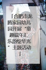 合肥市龙腾家园幼儿园开展“童趣端午汇·乐韵绽华光”主题活动