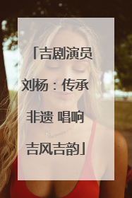 吉剧演员刘杨：传承非遗 唱响吉风吉韵