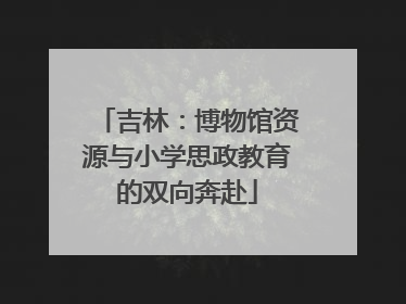吉林：博物馆资源与小学思政教育的双向奔赴