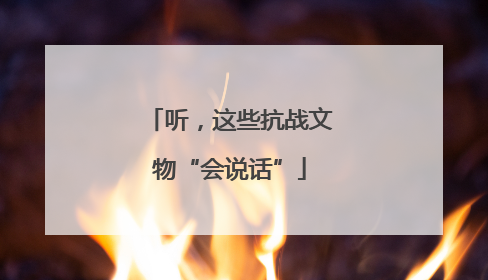 听，这些抗战文物“会说话”