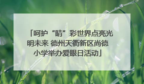 呵护“睛”彩世界点亮光明未来 德州天衢新区尚德小学举办爱眼日活动