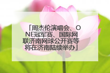 周杰伦演唱会、ONE冠军赛、国际网联济南网球公开赛等将在济南陆续举办