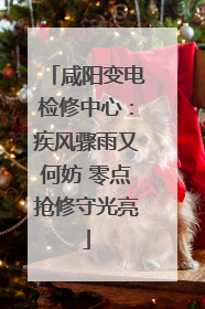咸阳变电检修中心：疾风骤雨又何妨 零点抢修守光亮