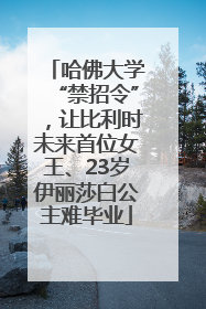 哈佛大学“禁招令”，让比利时未来首位女王、23岁伊丽莎白公主难毕业
