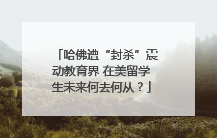哈佛遭“封杀”震动教育界 在美留学生未来何去何从？