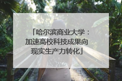 哈尔滨商业大学：加速高校科技成果向现实生产力转化