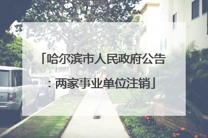 哈尔滨市人民政府公告：两家事业单位注销