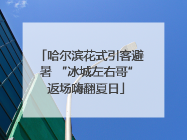 哈尔滨花式引客避暑 “冰城左右哥”返场嗨翻夏日