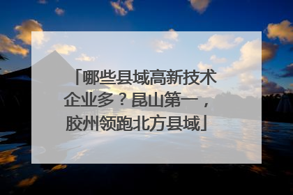 哪些县域高新技术企业多？昆山第一，胶州领跑北方县域