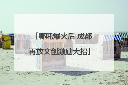 哪吒爆火后 成都再放文创激励大招