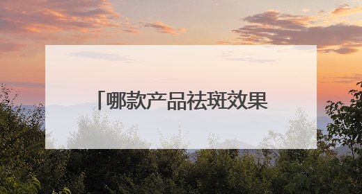 哪款产品祛斑效果好？真实有效，口碑好回报功效型产品