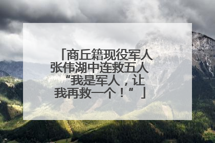 商丘籍现役军人张伟湖中连救五人 “我是军人，让我再救一个！”