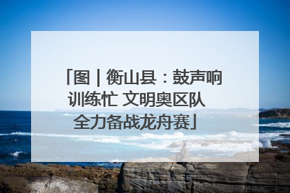 图｜衡山县：鼓声响 训练忙 文明奥区队全力备战龙舟赛