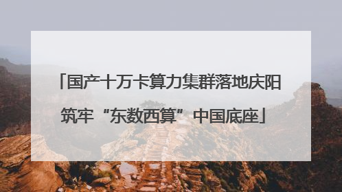 国产十万卡算力集群落地庆阳 筑牢“东数西算”中国底座
