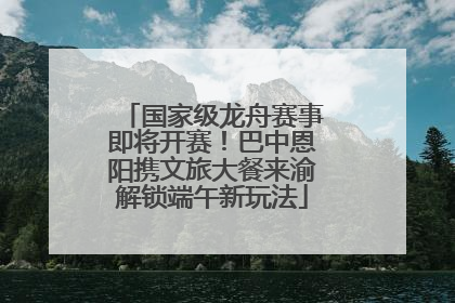国家级龙舟赛事即将开赛！巴中恩阳携文旅大餐来渝解锁端午新玩法