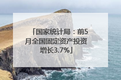 国家统计局：前5月全国固定资产投资增长3.7%