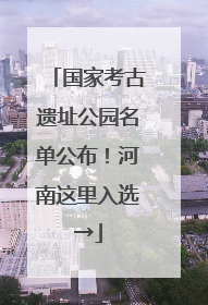 国家考古遗址公园名单公布！河南这里入选→