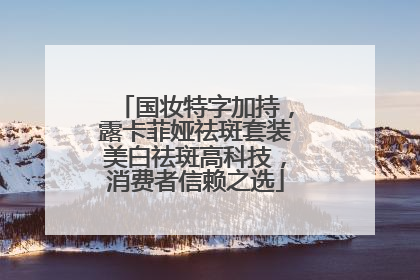 国妆特字加持，露卡菲娅祛斑套装美白祛斑高科技，消费者信赖之选