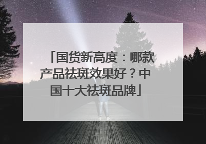 国货新高度：哪款产品祛斑效果好？中国十大祛斑品牌