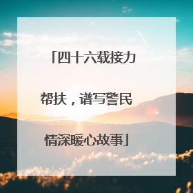 四十六载接力帮扶，谱写警民情深暖心故事