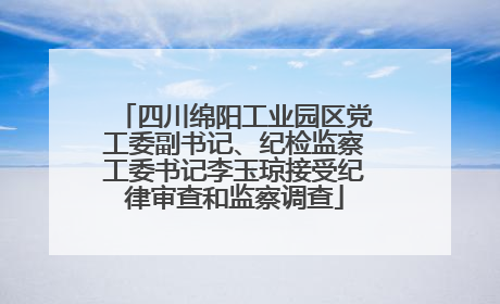 四川绵阳工业园区党工委副书记、纪检监察工委书记李玉琼接受纪律审查和监察调查