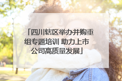 四川辖区举办并购重组专题培训 助力上市公司高质量发展