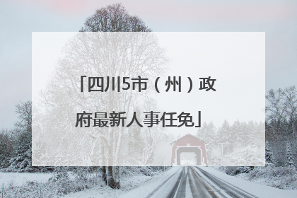 四川5市（州）政府最新人事任免