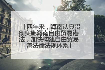四年来，海南认真贯彻实施海南自由贸易港法，加快构建自由贸易港法律法规体系