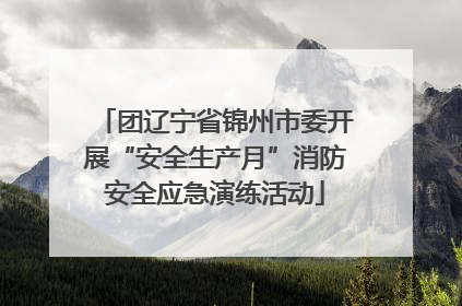 团辽宁省锦州市委开展“安全生产月”消防安全应急演练活动