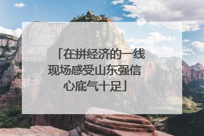 在拼经济的一线现场感受山东强信心底气十足