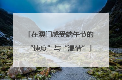 在澳门感受端午节的“速度”与“温情”