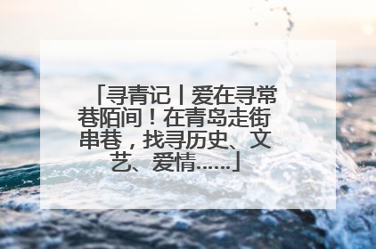 寻青记丨爱在寻常巷陌间！在青岛走街串巷，找寻历史、文艺、爱情……