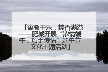 寓教于乐，粽香满溢——肥城开展“浓情端午，巧手传情”端午节文化主题活动